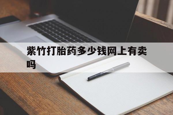 最新消息紫竹打胎药多少钱网上有卖吗分享(你知道有打胎药吗是真的吗吗？)